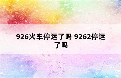 926火车停运了吗 9262停运了吗